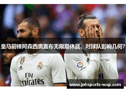 皇马前锋阿森西奥宣布无限期休战，对球队影响几何？