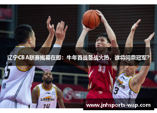 辽宁CBA联赛揭幕在即：牛年首战备战火热，谁将问鼎冠军？