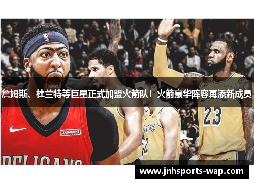 詹姆斯、杜兰特等巨星正式加盟火箭队！火箭豪华阵容再添新成员