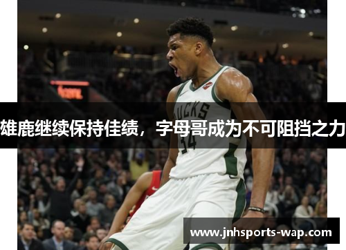 雄鹿继续保持佳绩，字母哥成为不可阻挡之力
