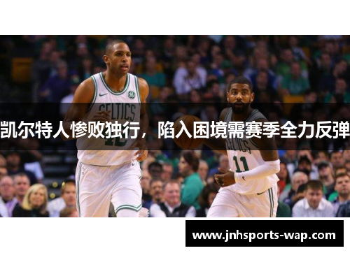 凯尔特人惨败独行，陷入困境需赛季全力反弹