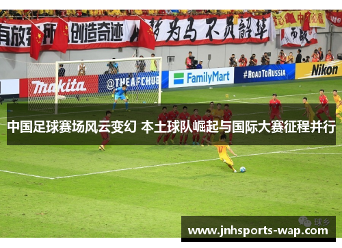 中国足球赛场风云变幻 本土球队崛起与国际大赛征程并行