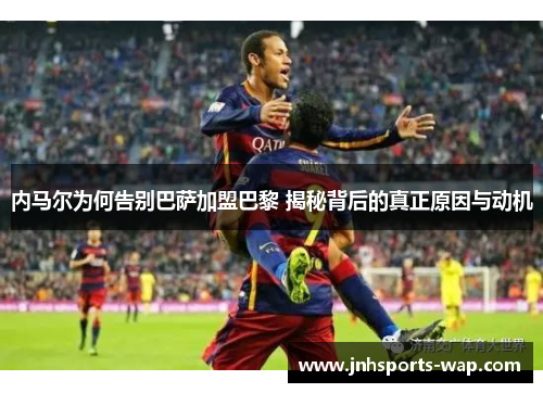 内马尔为何告别巴萨加盟巴黎 揭秘背后的真正原因与动机