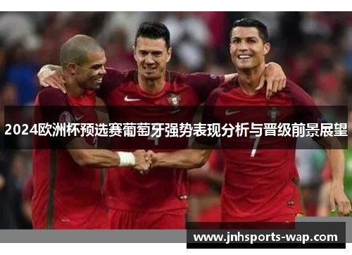2024欧洲杯预选赛葡萄牙强势表现分析与晋级前景展望