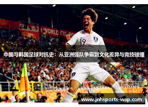 中国与韩国足球对抗史：从亚洲强队争霸到文化差异与竞技碰撞