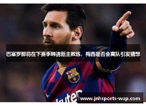 巴塞罗那将在下赛季聘请新主教练，梅西是否会离队引发猜想