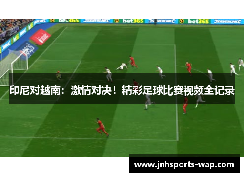 印尼对越南：激情对决！精彩足球比赛视频全记录