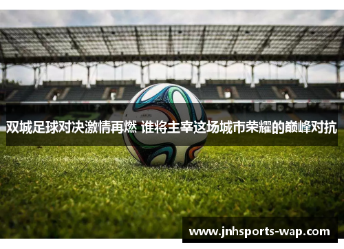 双城足球对决激情再燃 谁将主宰这场城市荣耀的巅峰对抗