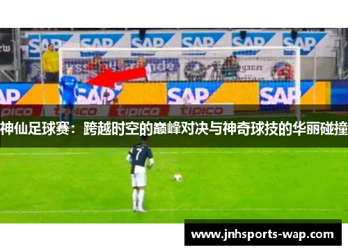 神仙足球赛：跨越时空的巅峰对决与神奇球技的华丽碰撞