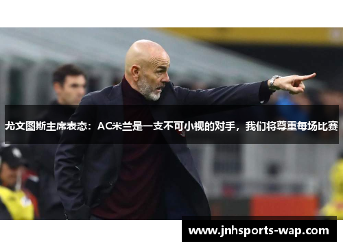 尤文图斯主席表态：AC米兰是一支不可小视的对手，我们将尊重每场比赛