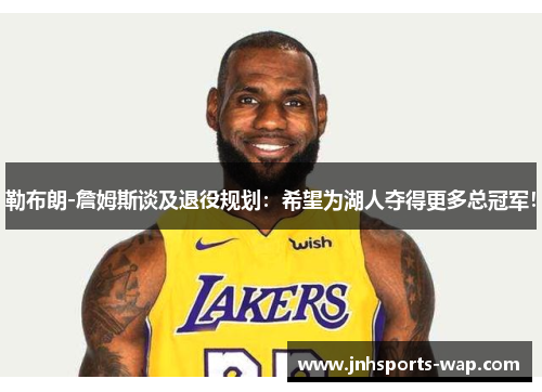 勒布朗-詹姆斯谈及退役规划：希望为湖人夺得更多总冠军！