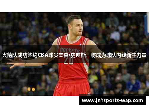 火箭队成功签约CBA球员杰森·史密斯，将成为球队内线新生力量