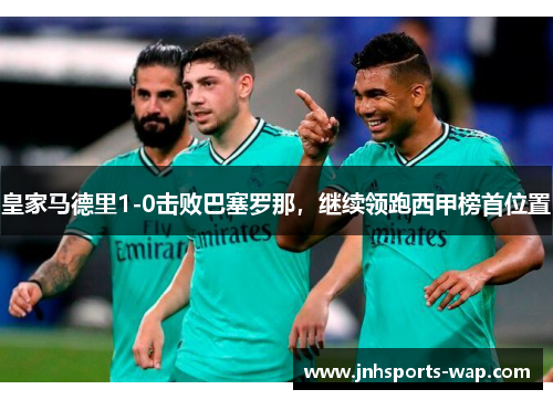 皇家马德里1-0击败巴塞罗那，继续领跑西甲榜首位置