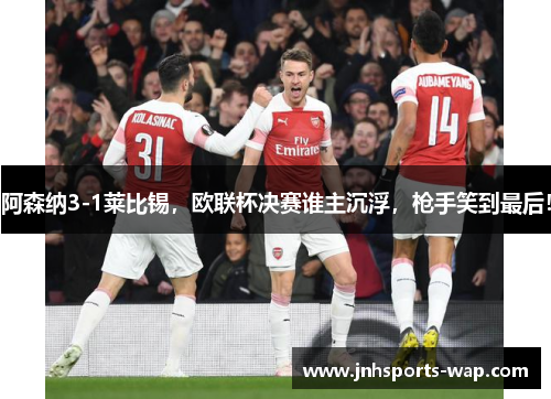 阿森纳3-1莱比锡，欧联杯决赛谁主沉浮，枪手笑到最后！