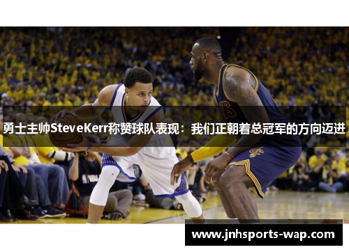 勇士主帅SteveKerr称赞球队表现：我们正朝着总冠军的方向迈进