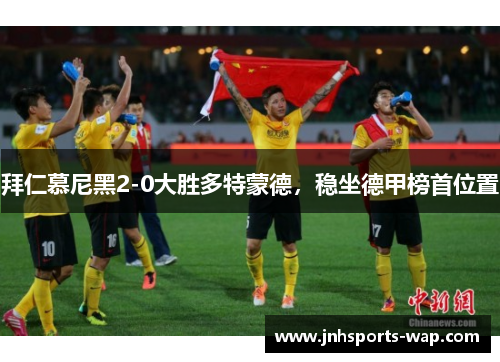 拜仁慕尼黑2-0大胜多特蒙德，稳坐德甲榜首位置