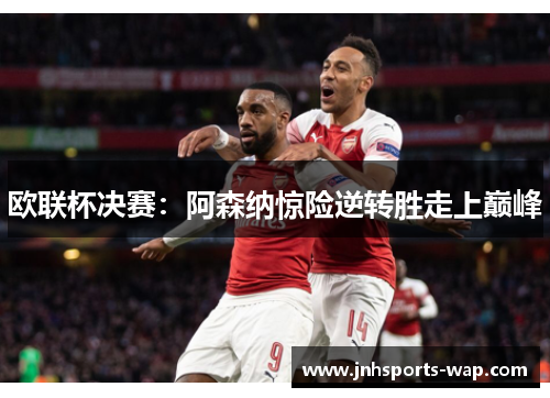 欧联杯决赛：阿森纳惊险逆转胜走上巅峰