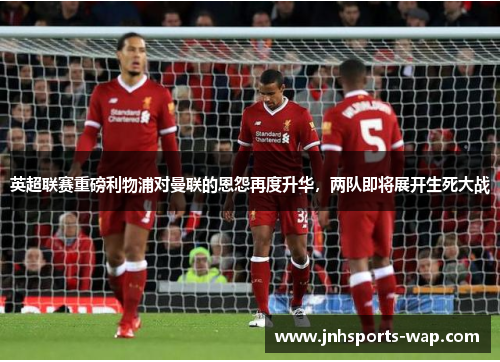 英超联赛重磅利物浦对曼联的恩怨再度升华，两队即将展开生死大战