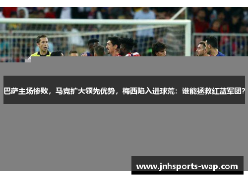 巴萨主场惨败，马竞扩大领先优势，梅西陷入进球荒：谁能拯救红蓝军团？