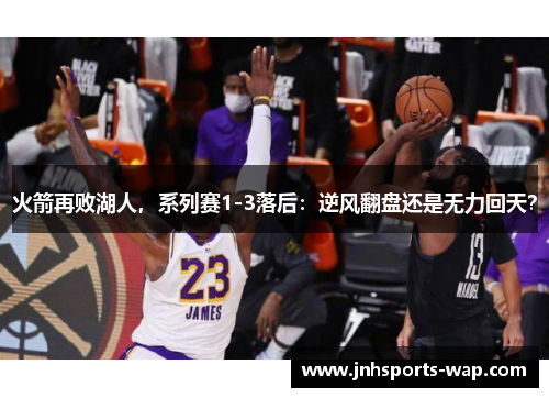 火箭再败湖人，系列赛1-3落后：逆风翻盘还是无力回天？