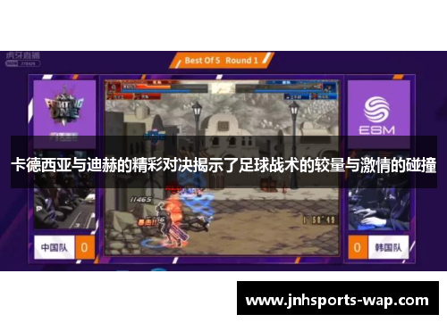 卡德西亚与迪赫的精彩对决揭示了足球战术的较量与激情的碰撞