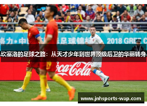 坎塞洛的足球之路：从天才少年到世界顶级后卫的华丽转身