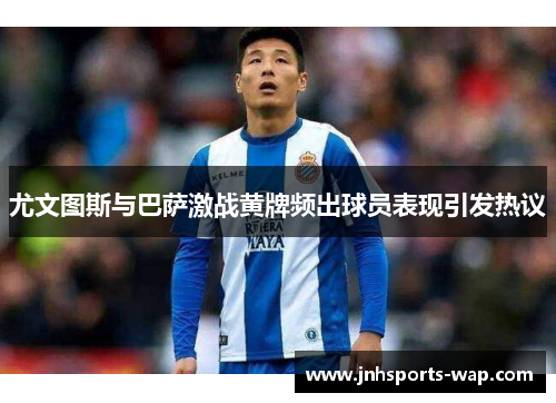 尤文图斯与巴萨激战黄牌频出球员表现引发热议