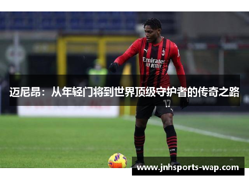 迈尼昂：从年轻门将到世界顶级守护者的传奇之路